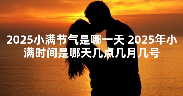 2025小满节气是哪一天 2025年小满时间是哪天几点几月